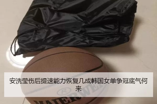 安洗莹伤后提速能力恢复几成韩国女单争冠底气何来