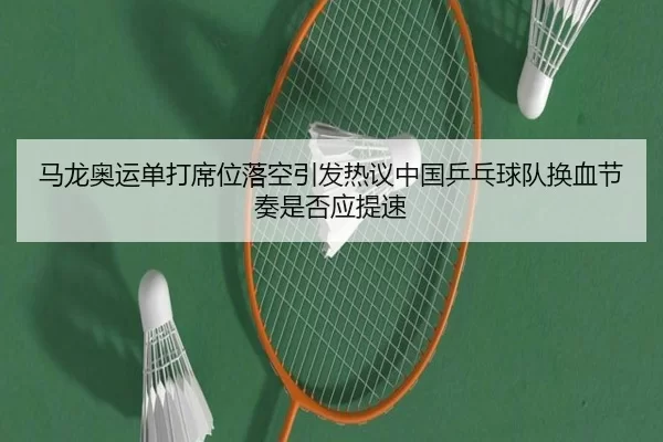 马龙奥运单打席位落空引发热议中国乒乓球队换血节奏是否应提速